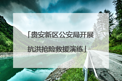 贵安新区公安局开展抗洪抢险救援演练