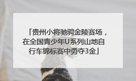 贵州小将驰骋金陵赛场，在全国青少年U系列山地自行车锦标赛中勇夺3金