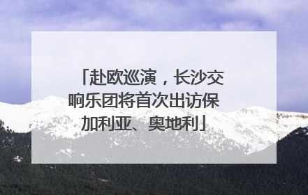 赴欧巡演，长沙交响乐团将首次出访保加利亚、奥地利