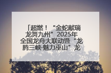 超燃！“金蛇献瑞 龙舞九州”2025年全国龙舟大联动暨“龙腾三峡·魅力巫山”龙舟邀请赛圆满落幕！