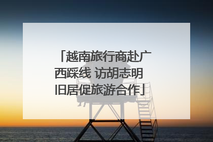 越南旅行商赴广西踩线 访胡志明旧居促旅游合作