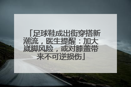 足球鞋成出街穿搭新潮流，医生提醒：加大崴脚风险，或对膝盖带来不可逆损伤
