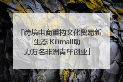 跨境电商重构文化贸易新生态 Kilimall助力万名非洲青年创业