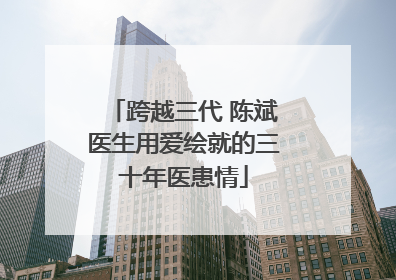 跨越三代 陈斌医生用爱绘就的三十年医患情