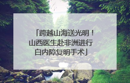 跨越山海送光明！山西医生赴非洲进行白内障复明手术
