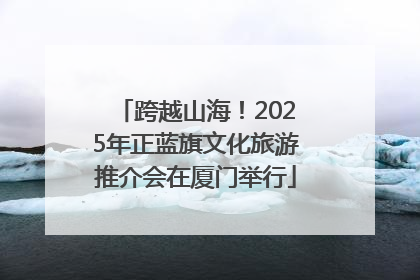 跨越山海！2025年正蓝旗文化旅游推介会在厦门举行