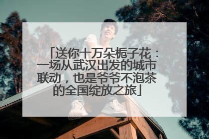 送你十万朵栀子花：一场从武汉出发的城市联动，也是爷爷不泡茶的全国绽放之旅