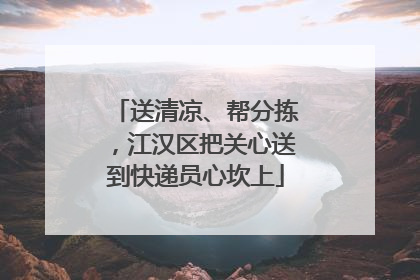 送清凉、帮分拣，江汉区把关心送到快递员心坎上