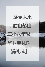 逐梦未来，眉山彭山二小六年级毕业典礼圆满礼成