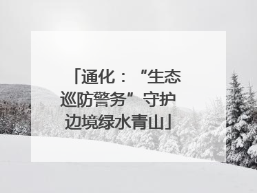 通化：“生态巡防警务”守护边境绿水青山