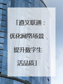 遵义联通：优化网络场景 提升数字生活品质