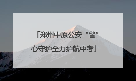 郑州中原公安“警”心守护全力护航中考