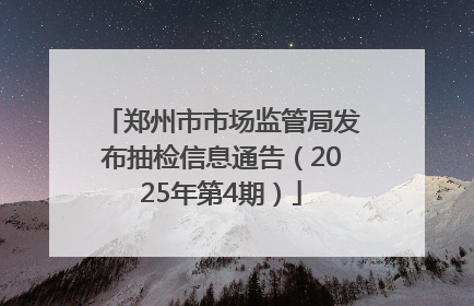 郑州市市场监管局发布抽检信息通告（2025年第4期）