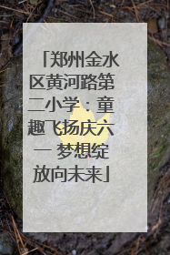 郑州金水区黄河路第二小学：童趣飞扬庆六一 梦想绽放向未来
