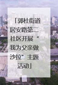 郭杜街道居安路第二社区开展“我为父亲做沙拉”主题活动