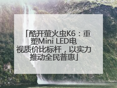 酷开萤火虫K6：重塑Mini LED电视质价比标杆，以实力推动全民普惠