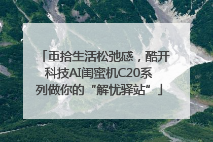 重拾生活松弛感，酷开科技AI闺蜜机C20系列做你的“解忧驿站”
