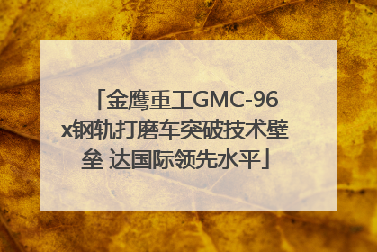 金鹰重工GMC-96x钢轨打磨车突破技术壁垒 达国际领先水平