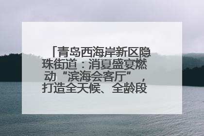 青岛西海岸新区隐珠街道：消夏盛宴燃动“滨海会客厅”，打造全天候、全龄段消费生态圈