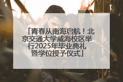 青春从南海启航！北京交通大学威海校区举行2025年毕业典礼暨学位授予仪式