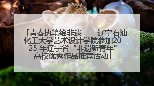 青春执笔绘非遗——辽宁石油化工大学艺术设计学院参加2025 年辽宁省“非遗新青年”高校优秀作品推荐活动