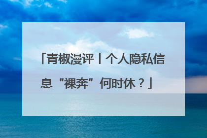 青椒漫评丨个人隐私信息“裸奔”何时休？