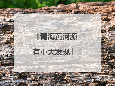 青海黄河源有重大发现