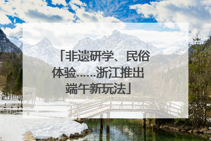 非遗研学、民俗体验……浙江推出端午新玩法