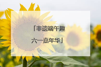 非遗端午趣 六一嘉年华