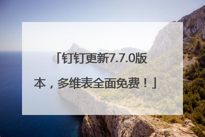 钉钉更新7.7.0版本，多维表全面免费！