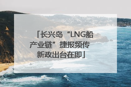 长兴岛“LNG船产业链”捷报频传 新政出台在即