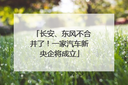 长安、东风不合并了！一家汽车新央企将成立