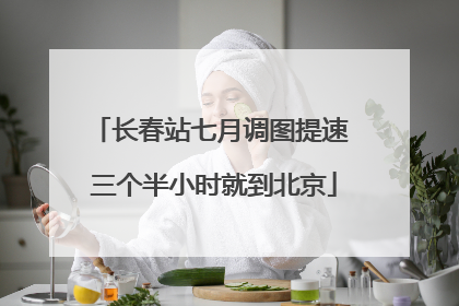 长春站七月调图提速 三个半小时就到北京