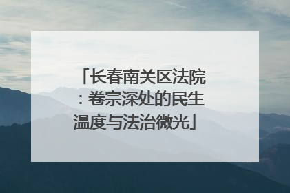 长春南关区法院：卷宗深处的民生温度与法治微光