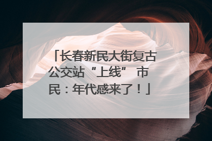 长春新民大街复古公交站“上线” 市民：年代感来了！