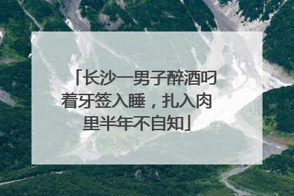 长沙一男子醉酒叼着牙签入睡，扎入肉里半年不自知