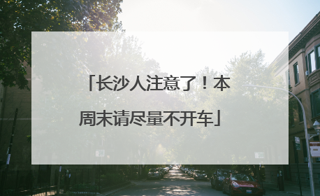 长沙人注意了！本周末请尽量不开车
