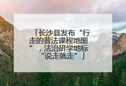 长沙县发布“行走的普法课程地图”，法治研学地标“说走就走”