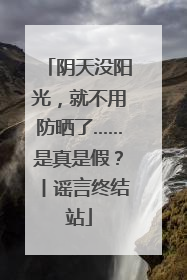 阴天没阳光，就不用防晒了……是真是假？丨谣言终结站