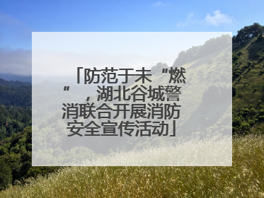防范于未“燃”，湖北谷城警消联合开展消防安全宣传活动
