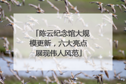 陈云纪念馆大规模更新，六大亮点展现伟人风范