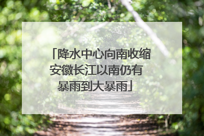 降水中心向南收缩 安徽长江以南仍有暴雨到大暴雨