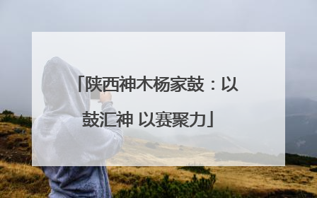 陕西神木杨家鼓：以鼓汇神 以赛聚力
