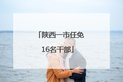 陕西一市任免16名干部