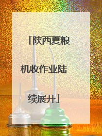 陕西夏粮机收作业陆续展开