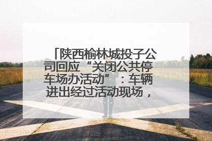 陕西榆林城投子公司回应“关闭公共停车场办活动”：车辆进出经过活动现场，为安全临时关闭