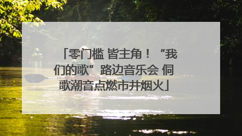 零门槛 皆主角！“我们的歌”路边音乐会 侗歌潮音点燃市井烟火