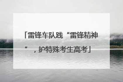 雷锋车队践“雷锋精神”，护特殊考生高考