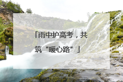 雨中护高考，共筑“暖心路”