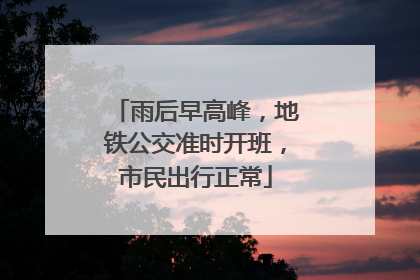 雨后早高峰，地铁公交准时开班，市民出行正常